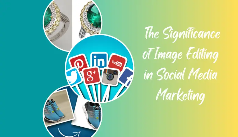 the significance of image editing in social media marketing